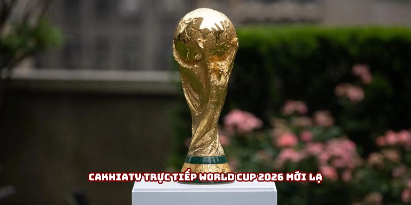 Cakhiatv trực tiếp World Cup 2026 mới lạ